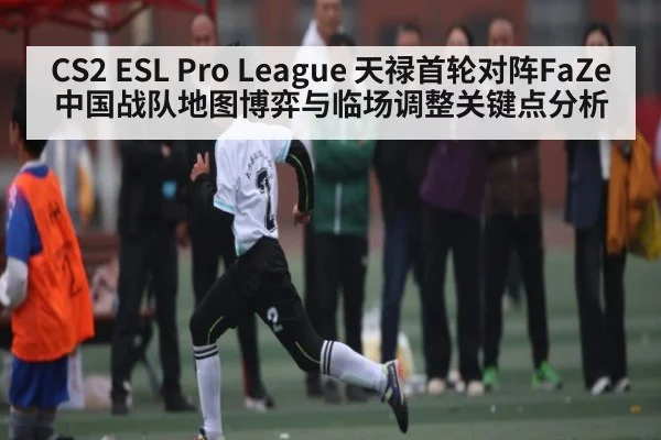 CS2 ESL Pro League 天禄首轮对阵FaZe 中国战队地图博弈与临场调整关键点分析